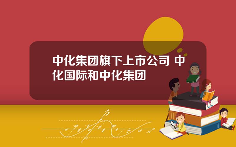 中化集团旗下上市公司 中化国际和中化集团